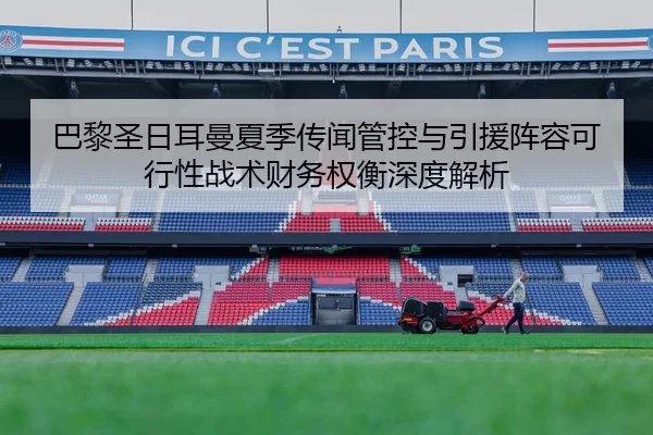 巴黎圣日耳曼夏季传闻管控与引援阵容可行性战术财务权衡深度解析