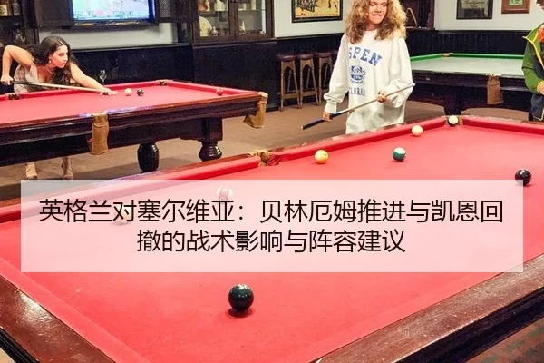 英格兰对塞尔维亚：贝林厄姆推进与凯恩回撤的战术影响与阵容建议