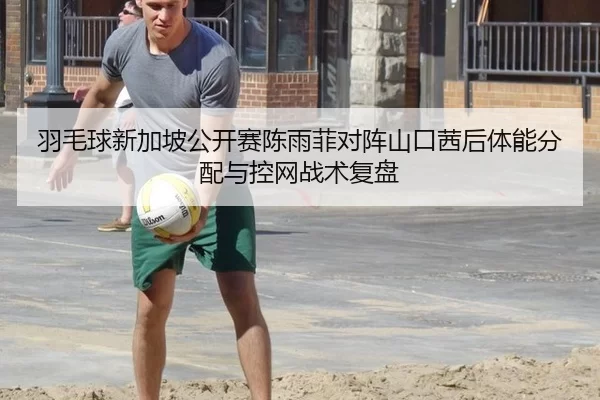 羽毛球新加坡公开赛陈雨菲对阵山口茜后体能分配与控网战术复盘